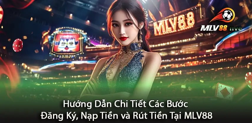 Đơn Giản Hóa Các Bước Đăng Ký, Nạp Tiền và Rút Tiền Tại MLV88